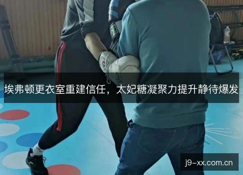 埃弗顿更衣室重建信任，太妃糖凝聚力提升静待爆发